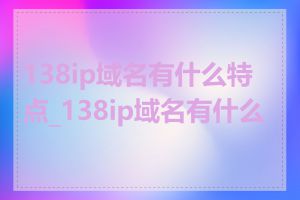 138ip域名有什么特点_138ip域名有什么用