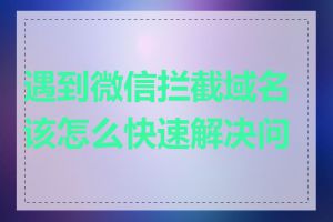 遇到微信拦截域名该怎么快速解决问题