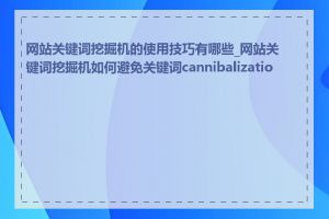 网站关键词挖掘机的使用技巧有哪些_网站关键词挖掘机如何避免关键词cannibalization