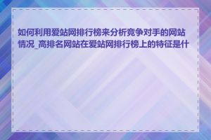 如何利用爱站网排行榜来分析竞争对手的网站情况_高排名网站在爱站网排行榜上的特征是什么