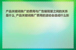 产品关键词推广的费用与广告展现量之间的关系是什么_产品关键词推广费用的波动会造成什么影响