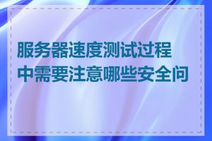 服务器速度测试过程中需要注意哪些安全问题