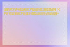 没有ICP许可证和ICP备案可以建网站吗_ICP许可证和ICP备案对网站运营的影响是什么