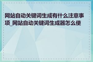 网站自动关键词生成有什么注意事项_网站自动关键词生成器怎么使用