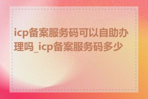 icp备案服务码可以自助办理吗_icp备案服务码多少钱