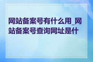 网站备案号有什么用_网站备案号查询网址是什么