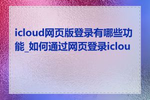 icloud网页版登录有哪些功能_如何通过网页登录icloud