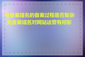 免备案域名的备案过程是否复杂_免备案域名对网站运营有何影响