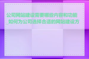 公司网站建设需要哪些内容和功能_如何为公司选择合适的网站建设方案