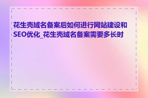 花生壳域名备案后如何进行网站建设和SEO优化_花生壳域名备案需要多长时间