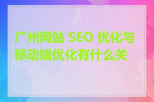 广州网站 SEO 优化与移动端优化有什么关系