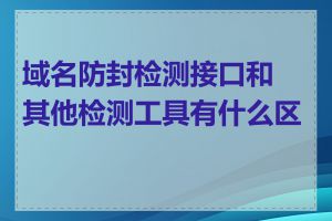 域名防封检测接口和其他检测工具有什么区别