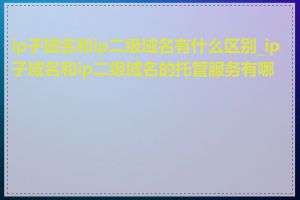 ip子域名和ip二级域名有什么区别_ip子域名和ip二级域名的托管服务有哪些