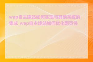 wap自主建站如何实现与其他系统的集成_wap自主建站如何优化网页性能