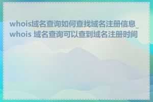 whois域名查询如何查找域名注册信息_whois 域名查询可以查到域名注册时间吗