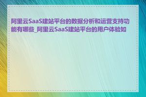 阿里云SaaS建站平台的数据分析和运营支持功能有哪些_阿里云SaaS建站平台的用户体验如何