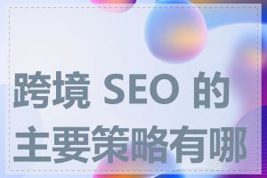 跨境 SEO 的主要策略有哪些