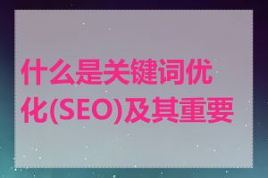 什么是关键词优化(SEO)及其重要性