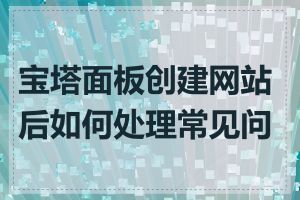 宝塔面板创建网站后如何处理常见问题