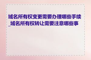 域名所有权变更需要办理哪些手续_域名所有权转让需要注意哪些事项