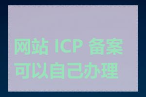 网站 ICP 备案可以自己办理吗