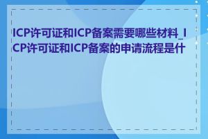 ICP许可证和ICP备案需要哪些材料_ICP许可证和ICP备案的申请流程是什么