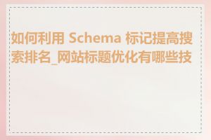 如何利用 Schema 标记提高搜索排名_网站标题优化有哪些技巧