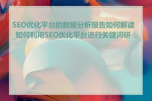 SEO优化平台的数据分析报告如何解读_如何利用SEO优化平台进行关键词研究