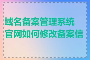 域名备案管理系统官网如何修改备案信息