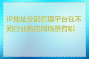 IP地址分配管理平台在不同行业的应用场景有哪些