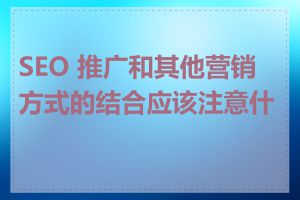 SEO 推广和其他营销方式的结合应该注意什么