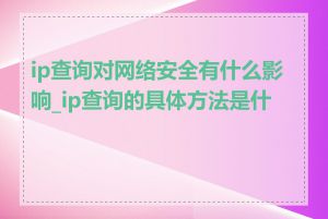 ip查询对网络安全有什么影响_ip查询的具体方法是什么