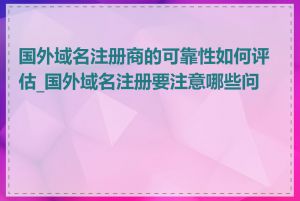 国外域名注册商的可靠性如何评估_国外域名注册要注意哪些问题