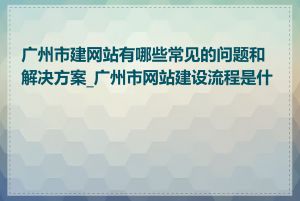 广州市建网站有哪些常见的问题和解决方案_广州市网站建设流程是什么