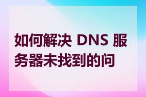 如何解决 DNS 服务器未找到的问题