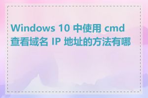 Windows 10 中使用 cmd 查看域名 IP 地址的方法有哪些