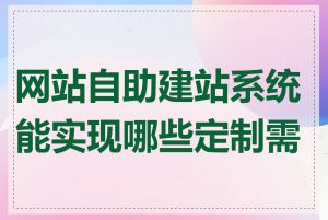 网站自助建站系统能实现哪些定制需求