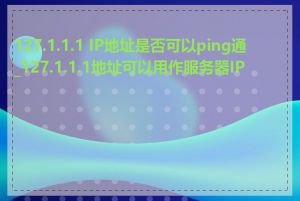 127.1.1.1 IP地址是否可以ping通_127.1.1.1地址可以用作服务器IP吗