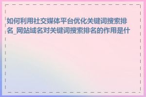 如何利用社交媒体平台优化关键词搜索排名_网站域名对关键词搜索排名的作用是什么