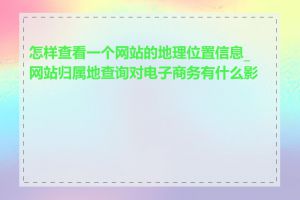 怎样查看一个网站的地理位置信息_网站归属地查询对电子商务有什么影响