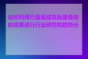 如何利用已备案域名批量查询的结果进行行业研究和趋势分析