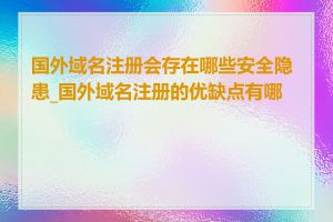 国外域名注册会存在哪些安全隐患_国外域名注册的优缺点有哪些