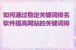 如何通过稳定关键词排名软件提高网站的关键词排名