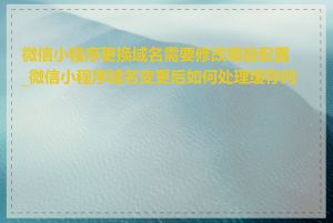 微信小程序更换域名需要修改哪些配置_微信小程序域名变更后如何处理缓存问题