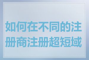 如何在不同的注册商注册超短域名