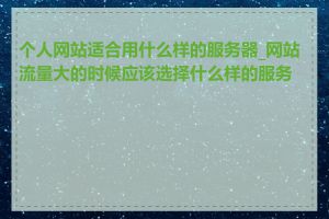 个人网站适合用什么样的服务器_网站流量大的时候应该选择什么样的服务器