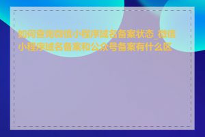 如何查询微信小程序域名备案状态_微信小程序域名备案和公众号备案有什么区别