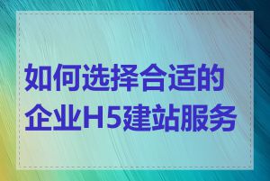 如何选择合适的企业H5建站服务商