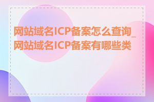 网站域名ICP备案怎么查询_网站域名ICP备案有哪些类型