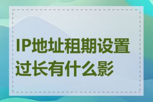 IP地址租期设置过长有什么影响